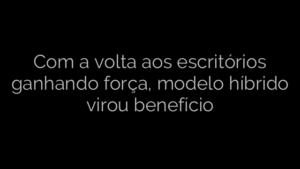 ​Com a volta aos escritórios ganhando força, modelo híbrido virou benefício 